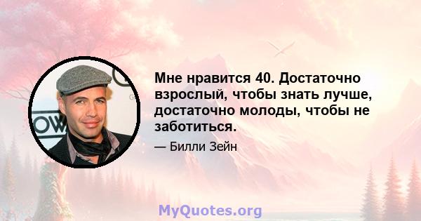 Мне нравится 40. Достаточно взрослый, чтобы знать лучше, достаточно молоды, чтобы не заботиться.