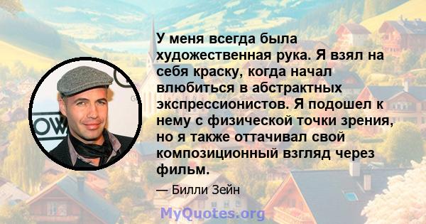 У меня всегда была художественная рука. Я взял на себя краску, когда начал влюбиться в абстрактных экспрессионистов. Я подошел к нему с физической точки зрения, но я также оттачивал свой композиционный взгляд через