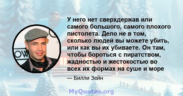 У него нет сверхдержав или самого большого, самого плохого пистолета. Дело не в том, сколько людей вы можете убить, или как вы их убиваете. Он там, чтобы бороться с пиратством, жадностью и жестокостью во всех их формах