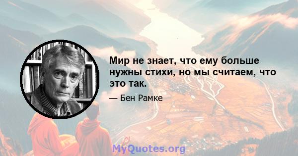 Мир не знает, что ему больше нужны стихи, но мы считаем, что это так.