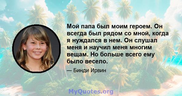 Мой папа был моим героем. Он всегда был рядом со мной, когда я нуждался в нем. Он слушал меня и научил меня многим вещам. Но больше всего ему было весело.