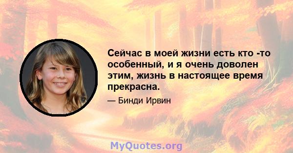 Сейчас в моей жизни есть кто -то особенный, и я очень доволен этим, жизнь в настоящее время прекрасна.