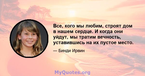 Все, кого мы любим, строят дом в нашем сердце. И когда они уйдут, мы тратим вечность, уставившись на их пустое место.