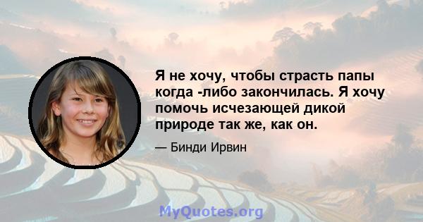 Я не хочу, чтобы страсть папы когда -либо закончилась. Я хочу помочь исчезающей дикой природе так же, как он.