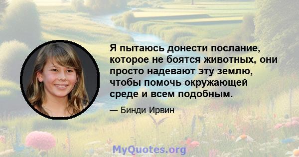 Я пытаюсь донести послание, которое не боятся животных, они просто надевают эту землю, чтобы помочь окружающей среде и всем подобным.