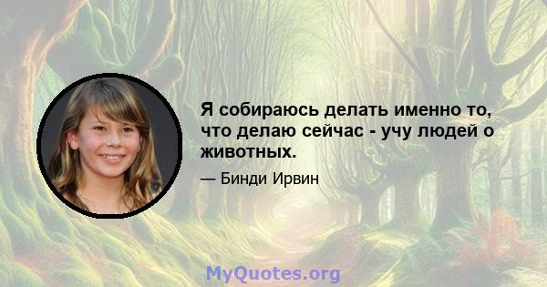 Я собираюсь делать именно то, что делаю сейчас - учу людей о животных.