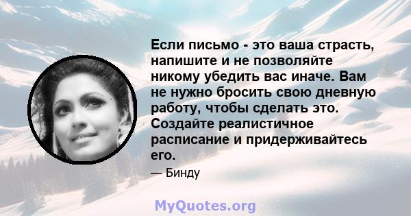 Если письмо - это ваша страсть, напишите и не позволяйте никому убедить вас иначе. Вам не нужно бросить свою дневную работу, чтобы сделать это. Создайте реалистичное расписание и придерживайтесь его.