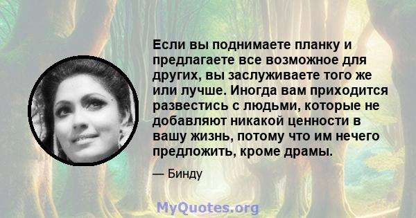 Если вы поднимаете планку и предлагаете все возможное для других, вы заслуживаете того же или лучше. Иногда вам приходится развестись с людьми, которые не добавляют никакой ценности в вашу жизнь, потому что им нечего