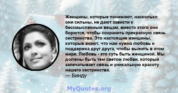 Женщины, которые понимают, насколько они сильны, не дают зависти к бессмысленным вещам, вместо этого они борются, чтобы сохранить прекрасную связь сестринства. Это настоящие женщины, которые знают, что нам нужна любовь