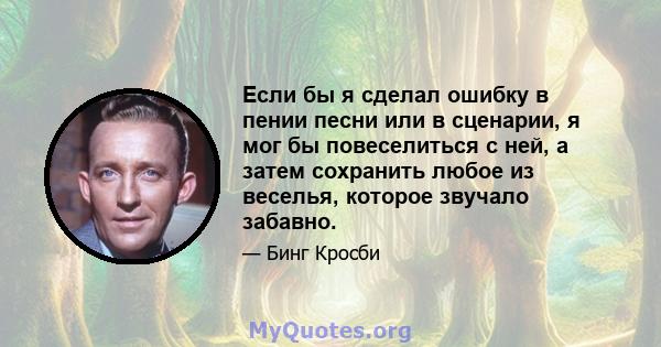 Если бы я сделал ошибку в пении песни или в сценарии, я мог бы повеселиться с ней, а затем сохранить любое из веселья, которое звучало забавно.