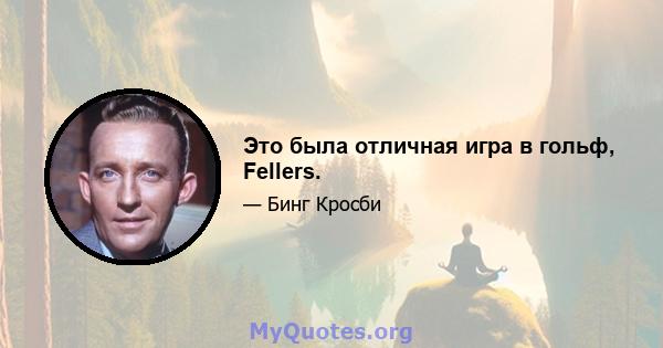 Это была отличная игра в гольф, Fellers.