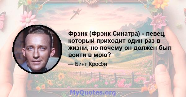 Фрэнк (Фрэнк Синатра) - певец, который приходит один раз в жизни, но почему он должен был войти в мою?