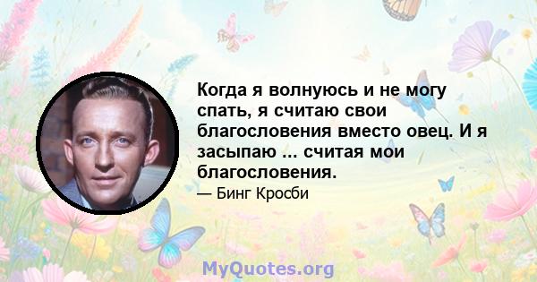 Когда я волнуюсь и не могу спать, я считаю свои благословения вместо овец. И я засыпаю ... считая мои благословения.