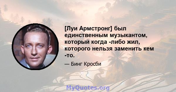 [Луи Армстронг] был единственным музыкантом, который когда -либо жил, которого нельзя заменить кем -то.