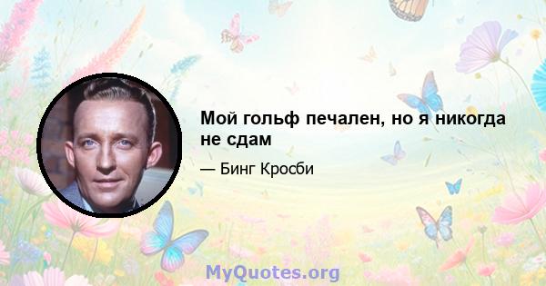 Мой гольф печален, но я никогда не сдам