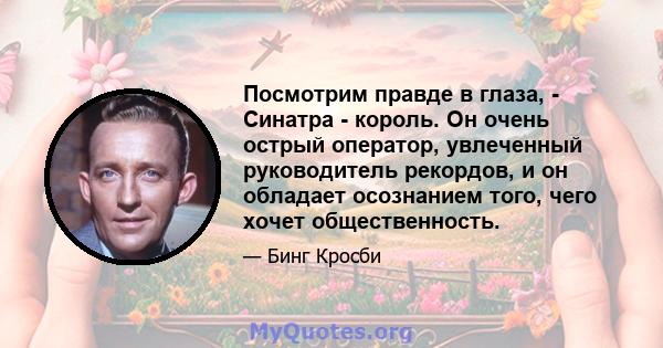 Посмотрим правде в глаза, - Синатра - король. Он очень острый оператор, увлеченный руководитель рекордов, и он обладает осознанием того, чего хочет общественность.