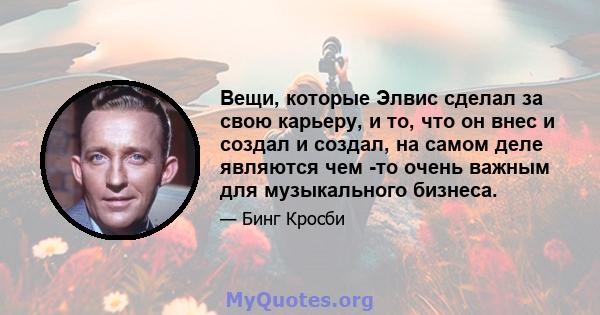 Вещи, которые Элвис сделал за свою карьеру, и то, что он внес и создал и создал, на самом деле являются чем -то очень важным для музыкального бизнеса.