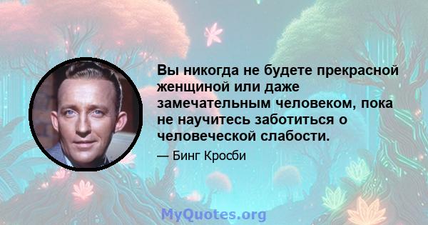 Вы никогда не будете прекрасной женщиной или даже замечательным человеком, пока не научитесь заботиться о человеческой слабости.