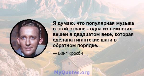 Я думаю, что популярная музыка в этой стране - одна из немногих вещей в двадцатом веке, которая сделала гигантские шаги в обратном порядке.