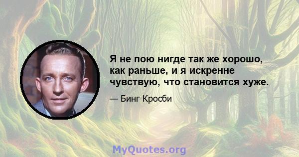 Я не пою нигде так же хорошо, как раньше, и я искренне чувствую, что становится хуже.