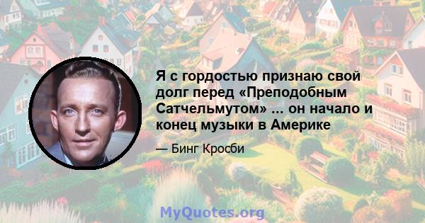 Я с гордостью признаю свой долг перед «Преподобным Сатчельмутом» ... он начало и конец музыки в Америке