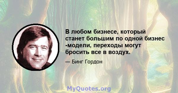 В любом бизнесе, который станет большим по одной бизнес -модели, переходы могут бросить все в воздух.