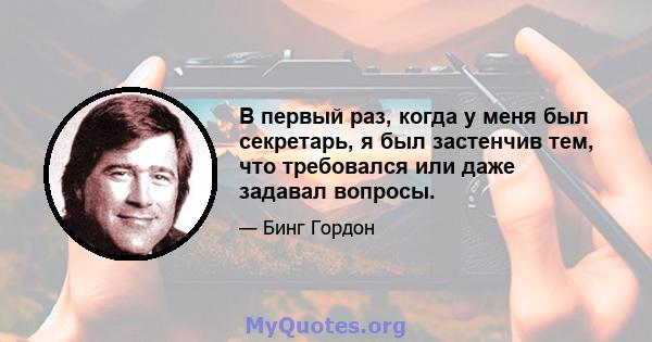 В первый раз, когда у меня был секретарь, я был застенчив тем, что требовался или даже задавал вопросы.