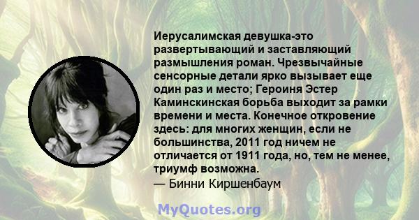 Иерусалимская девушка-это развертывающий и заставляющий размышления роман. Чрезвычайные сенсорные детали ярко вызывает еще один раз и место; Героиня Эстер Каминскинская борьба выходит за рамки времени и места. Конечное