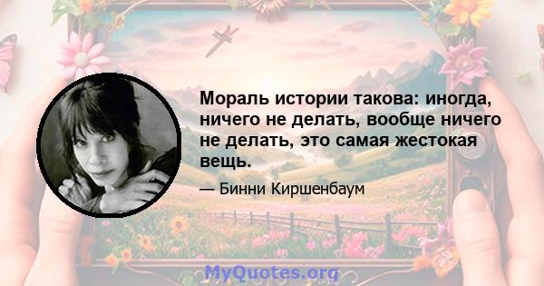 Мораль истории такова: иногда, ничего не делать, вообще ничего не делать, это самая жестокая вещь.