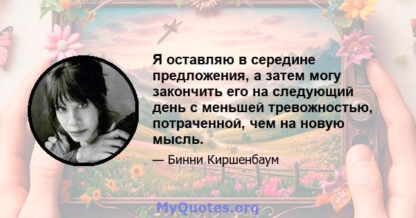 Я оставляю в середине предложения, а затем могу закончить его на следующий день с меньшей тревожностью, потраченной, чем на новую мысль.