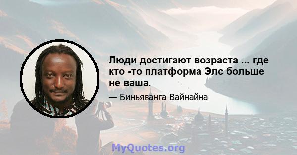 Люди достигают возраста ... где кто -то платформа Элс больше не ваша.