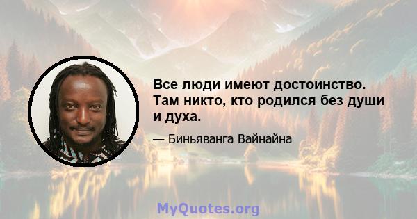 Все люди имеют достоинство. Там никто, кто родился без души и духа.