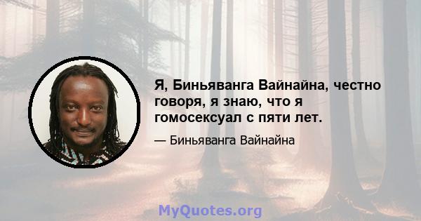 Я, Биньяванга Вайнайна, честно говоря, я знаю, что я гомосексуал с пяти лет.