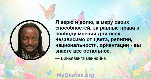 Я верю и волю, в меру своих способностей, за равные права и свободу мнения для всех, независимо от цвета, религии, национальности, ориентации - вы знаете все остальное.