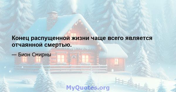 Конец распущенной жизни чаще всего является отчаянной смертью.