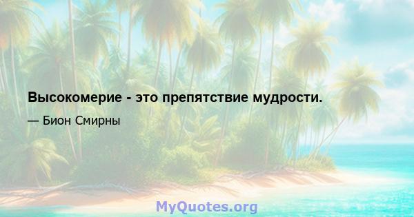 Высокомерие - это препятствие мудрости.