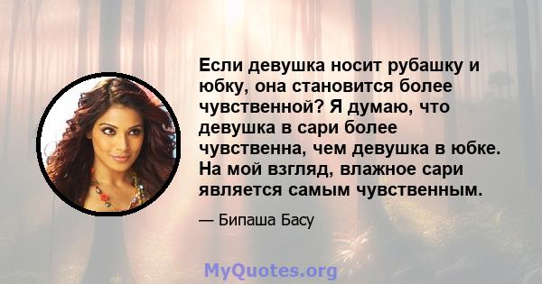 Если девушка носит рубашку и юбку, она становится более чувственной? Я думаю, что девушка в сари более чувственна, чем девушка в юбке. На мой взгляд, влажное сари является самым чувственным.