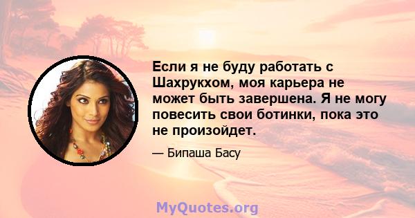 Если я не буду работать с Шахрукхом, моя карьера не может быть завершена. Я не могу повесить свои ботинки, пока это не произойдет.