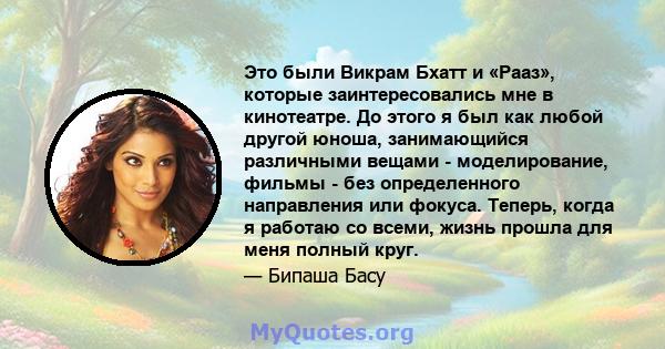 Это были Викрам Бхатт и «Рааз», которые заинтересовались мне в кинотеатре. До этого я был как любой другой юноша, занимающийся различными вещами - моделирование, фильмы - без определенного направления или фокуса.