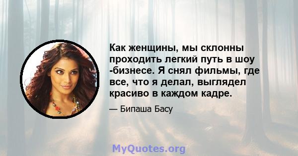 Как женщины, мы склонны проходить легкий путь в шоу -бизнесе. Я снял фильмы, где все, что я делал, выглядел красиво в каждом кадре.