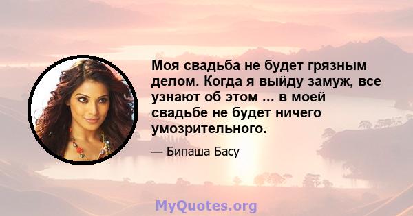 Моя свадьба не будет грязным делом. Когда я выйду замуж, все узнают об этом ... в моей свадьбе не будет ничего умозрительного.