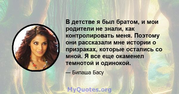 В детстве я был братом, и мои родители не знали, как контролировать меня. Поэтому они рассказали мне истории о призраках, которые остались со мной. Я все еще окаменел темнотой и одинокой.