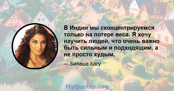 В Индии мы сконцентрируемся только на потере веса. Я хочу научить людей, что очень важно быть сильным и подходящим, а не просто худым.