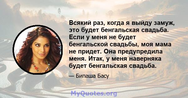 Всякий раз, когда я выйду замуж, это будет бенгальская свадьба. Если у меня не будет бенгальской свадьбы, моя мама не придет. Она предупредила меня. Итак, у меня наверняка будет бенгальская свадьба.