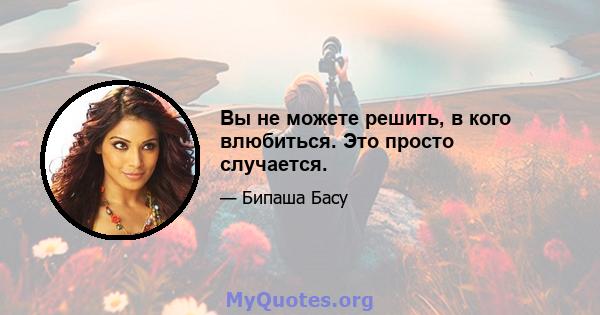 Вы не можете решить, в кого влюбиться. Это просто случается.