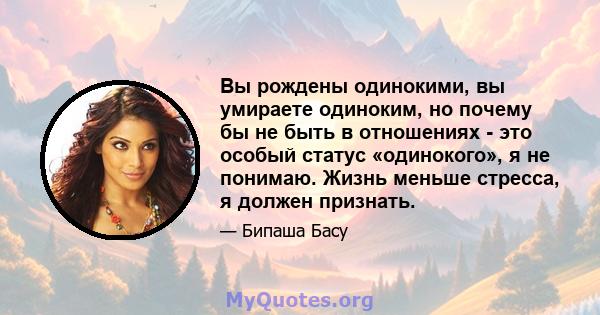 Вы рождены одинокими, вы умираете одиноким, но почему бы не быть в отношениях - это особый статус «одинокого», я не понимаю. Жизнь меньше стресса, я должен признать.