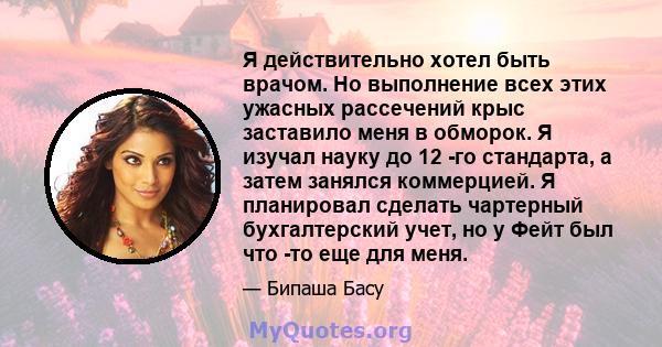 Я действительно хотел быть врачом. Но выполнение всех этих ужасных рассечений крыс заставило меня в обморок. Я изучал науку до 12 -го стандарта, а затем занялся коммерцией. Я планировал сделать чартерный бухгалтерский