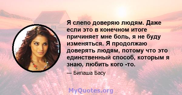 Я слепо доверяю людям. Даже если это в конечном итоге причиняет мне боль, я не буду изменяться. Я продолжаю доверять людям, потому что это единственный способ, которым я знаю, любить кого -то.