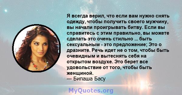 Я всегда верил, что если вам нужно снять одежду, чтобы получить своего мужчину, вы начали проигрывать битву. Если вы справитесь с этим правильно, вы можете сделать это очень стильно ... быть сексуальным - это