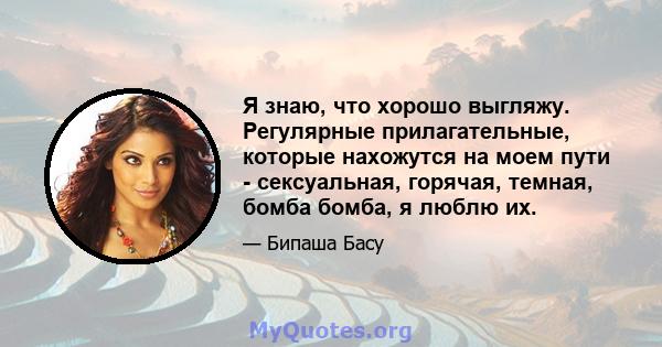 Я знаю, что хорошо выгляжу. Регулярные прилагательные, которые нахожутся на моем пути - сексуальная, горячая, темная, бомба бомба, я люблю их.